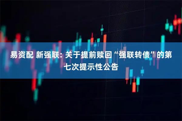 易资配 新强联: 关于提前赎回“强联转债”的第七次提示性公告