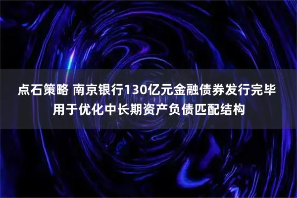 点石策略 南京银行130亿元金融债券发行完毕 用于优化中长期资产负债匹配结构