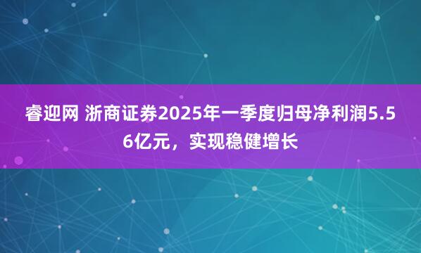 睿迎网 浙商证券2025年一季度归母净利润5.56亿元，实现稳健增长