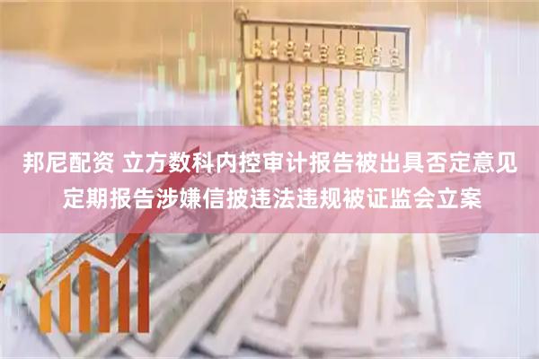 邦尼配资 立方数科内控审计报告被出具否定意见 定期报告涉嫌信披违法违规被证监会立案