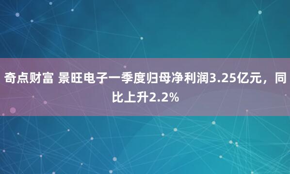 奇点财富 景旺电子一季度归母净利润3.25亿元，同比上升2.2%