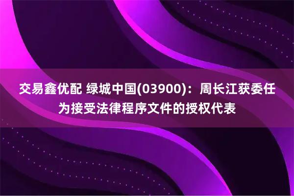 交易鑫优配 绿城中国(03900)：周长江获委任为接受法律程序文件的授权代表