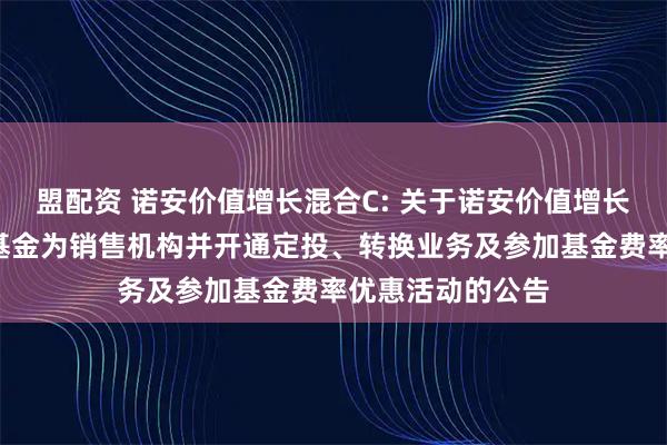 盟配资 诺安价值增长混合C: 关于诺安价值增长混合C增加天天基金为销售机构并开通定投、转换业务及参加基金费率优惠活动的公告