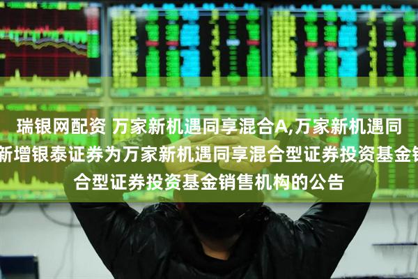 瑞银网配资 万家新机遇同享混合A,万家新机遇同享混合C: 关于新增银泰证券为万家新机遇同享混合型证券投资基金销售机构的公告
