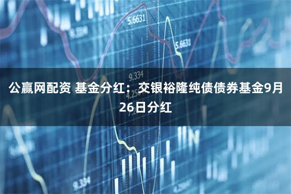 公赢网配资 基金分红：交银裕隆纯债债券基金9月26日分红