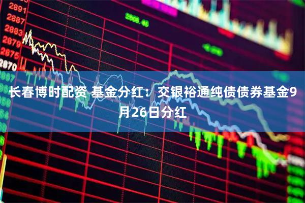 长春博时配资 基金分红：交银裕通纯债债券基金9月26日分红