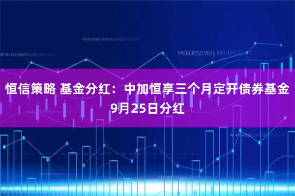 恒信策略 基金分红：中加恒享三个月定开债券基金9月25日分红