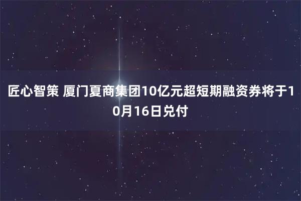 匠心智策 厦门夏商集团10亿元超短期融资券将于10月16日兑付