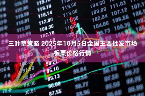 三叶草策略 2025年10月5日全国主要批发市场板栗价格行情