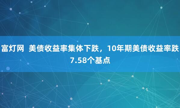 富灯网  美债收益率集体下跌，10年期美债收益率跌7.58个基点