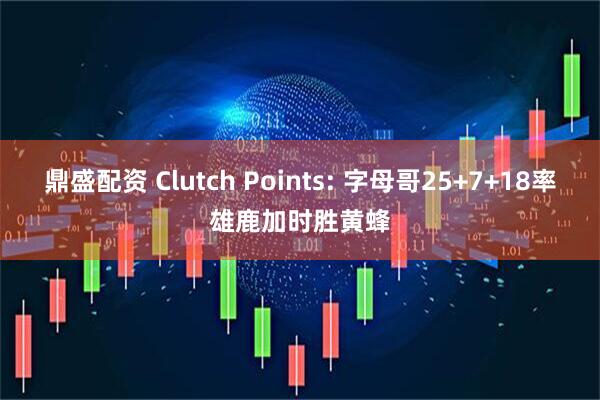 鼎盛配资 Clutch Points: 字母哥25+7+18率雄鹿加时胜黄蜂