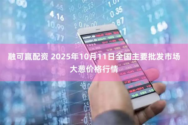 融可赢配资 2025年10月11日全国主要批发市场大葱价格行情