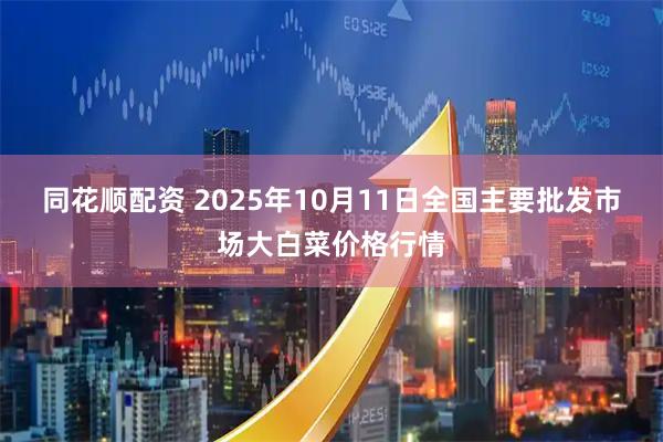 同花顺配资 2025年10月11日全国主要批发市场大白菜价格行情
