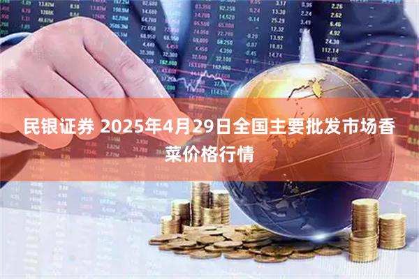 民银证券 2025年4月29日全国主要批发市场香菜价格行情