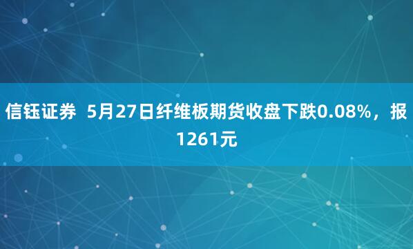 信钰证券  5月27日纤维板期货收盘下跌0.08%，报1261元