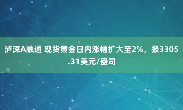泸深A融通 现货黄金日内涨幅扩大至2%，报3305.31美元/盎司