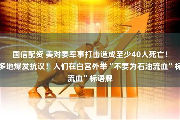 国信配资 美对委军事打击造成至少40人死亡！美国多地爆发抗议！人们在白宫外举“不要为石油流血”标语牌