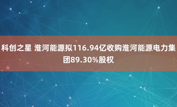 科创之星 淮河能源拟116.94亿收购淮河能源电力集团89.30%股权
