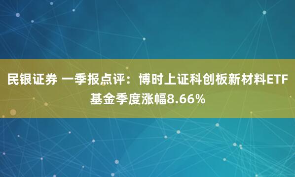 民银证券 一季报点评：博时上证科创板新材料ETF基金季度涨幅8.66%