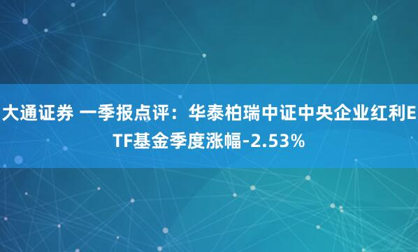 大通证券 一季报点评：华泰柏瑞中证中央企业红利ETF基金季度涨幅-2.53%