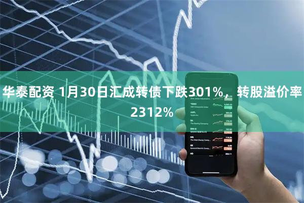 华泰配资 1月30日汇成转债下跌301%，转股溢价率2312%