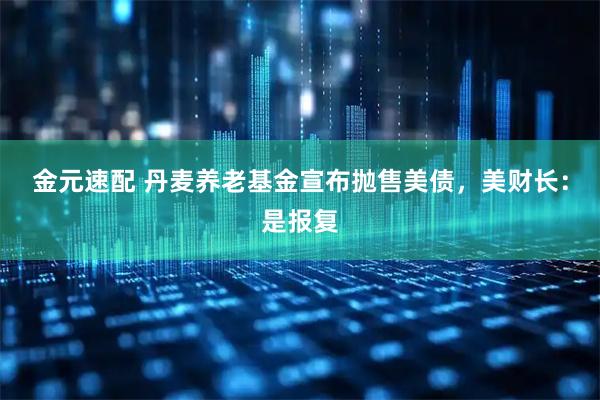 金元速配 丹麦养老基金宣布抛售美债，美财长：是报复