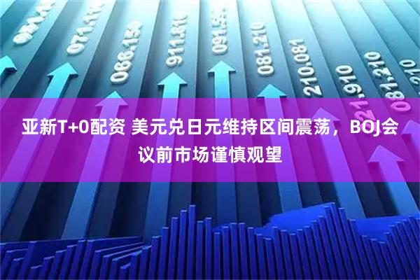 亚新T+0配资 美元兑日元维持区间震荡，BOJ会议前市场谨慎观望