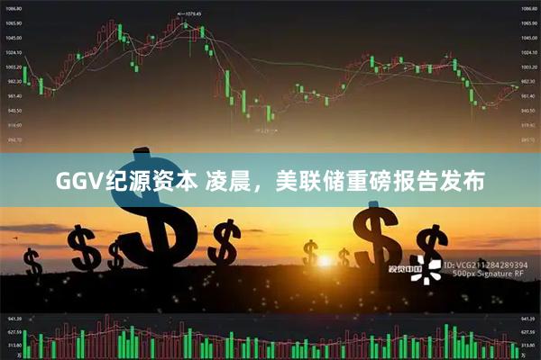 GGV纪源资本 凌晨，美联储重磅报告发布