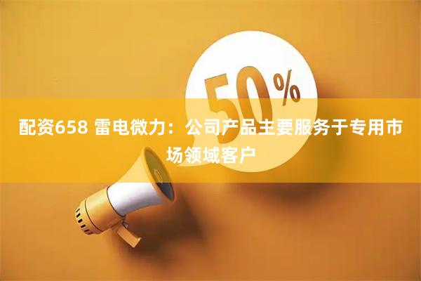 配资658 雷电微力：公司产品主要服务于专用市场领域客户