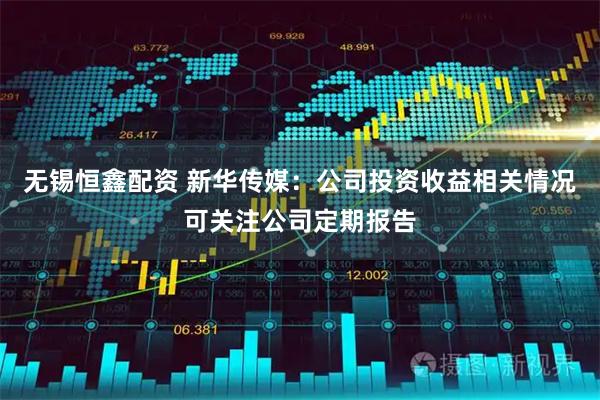 无锡恒鑫配资 新华传媒：公司投资收益相关情况可关注公司定期报告