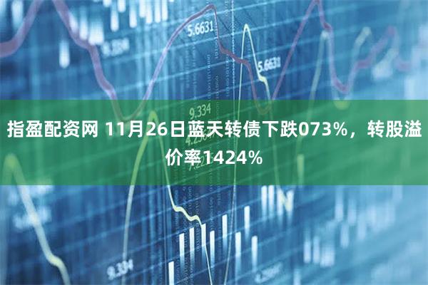 指盈配资网 11月26日蓝天转债下跌073%，转股溢价率1424%