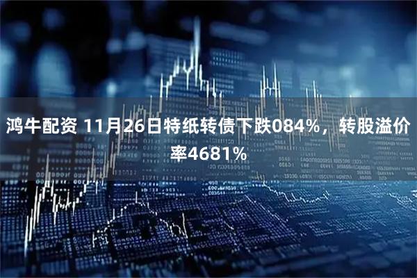 鸿牛配资 11月26日特纸转债下跌084%，转股溢价率4681%