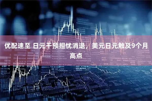 优配速至 日元干预担忧消退，美元日元触及9个月高点