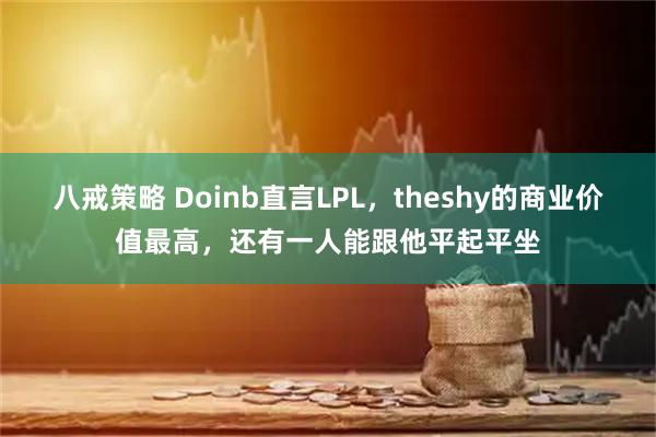 八戒策略 Doinb直言LPL，theshy的商业价值最高，还有一人能跟他平起平坐