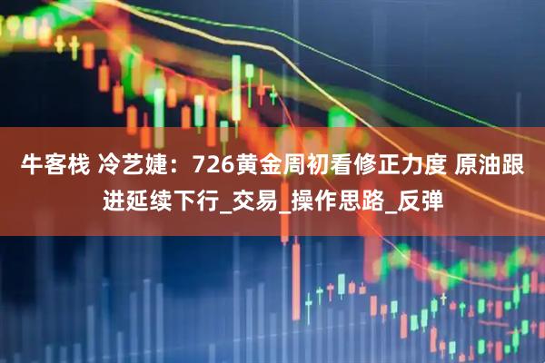 牛客栈 冷艺婕：726黄金周初看修正力度 原油跟进延续下行_交易_操作思路_反弹