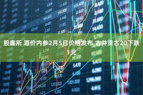 股鑫所 酒价内参2月5日价格发布 古井贡古20下跌1元