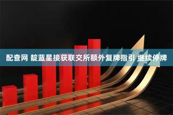 配查网 靛蓝星接获联交所额外复牌指引 继续停牌